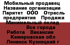 Мобильный продавец › Название организации ­ Паритет, ООО › Отрасль предприятия ­ Продажи › Минимальный оклад ­ 18 000 - Все города Работа » Вакансии   . Кемеровская обл.,Ленинск-Кузнецкий г.